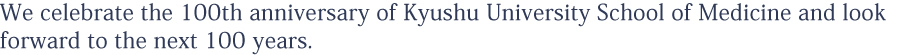 We celebrate the 100th anniversary of Kyushu University School of Medicine and look forward to the next 100 years.